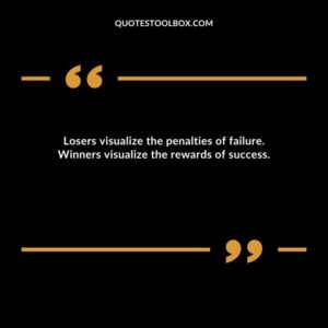 Losers visualize the penalties of failure. Winners visualize the rewards of success.