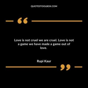 Love is not cruel we are cruel. Love is not a game we have made a game out of love.