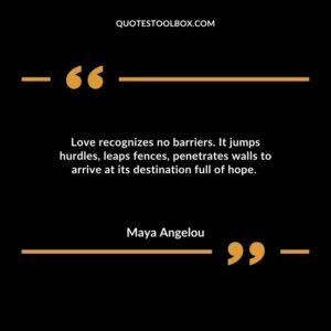Love recognizes no barriers. It jumps hurdles, leaps fences, penetrates walls to arrive at its destination full of hope.