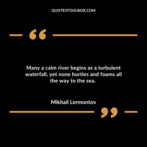 Many a calm river begins as a turbulent waterfall yet none hurtles and foams all the way to the sea.
