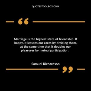 Marriage is the highest state of friendship. If happy, it lessens our cares by dividing them, at the same time that it doubles our pleasures by mutual participation.