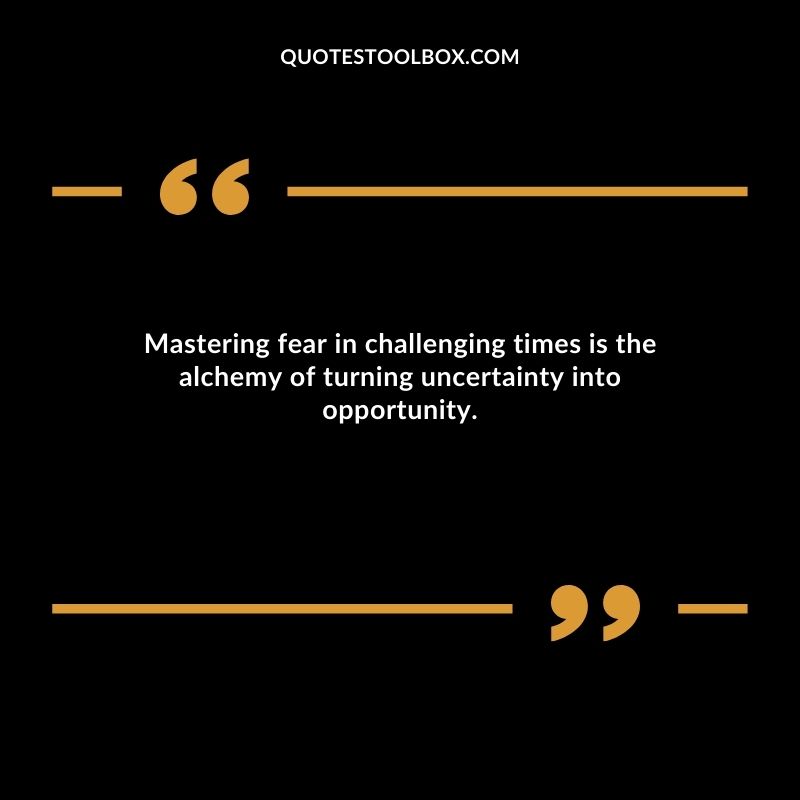 Mastering fear in challenging times is the alchemy of turning uncertainty into opportunity.