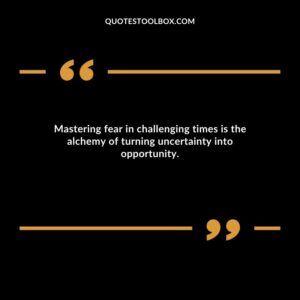 Mastering fear in challenging times is the alchemy of turning uncertainty into opportunity.