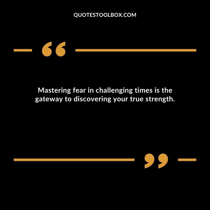Mastering fear in challenging times is the gateway to discovering your true strength.