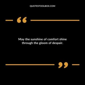 May the sunshine of comfort shine through the gloom of despair.