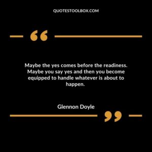 Maybe the yes comes before the readiness. Maybe you say yes and then you become equipped to handle whatever is about to happen.