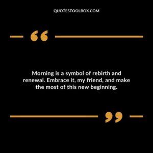 Morning is a symbol of rebirth and renewal. Embrace it, my friend, and make the most of this new beginning.