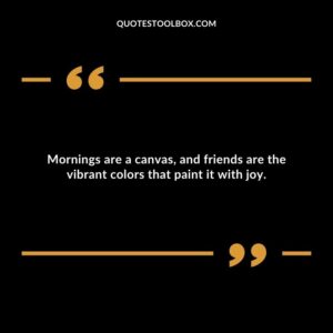 Mornings are a canvas, and friends are the vibrant colors that paint it with joy.
