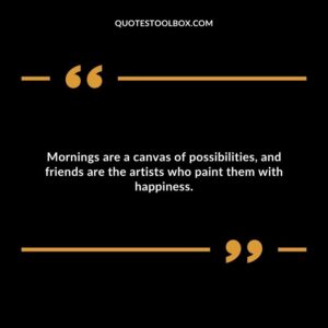Mornings are a canvas of possibilities, and friends are the artists who paint them with happiness.