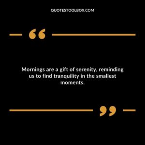 Mornings are a gift of serenity, reminding us to find tranquility in the smallest moments.