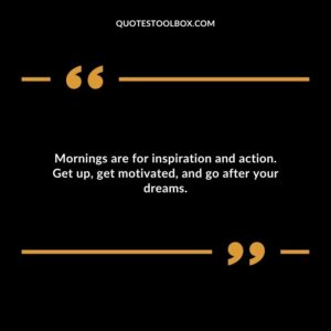 Mornings are for inspiration and action. Get up, get motivated, and go after your dreams.