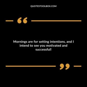 Mornings are for setting intentions, and I intend to see you motivated and successful!