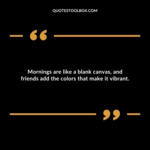 Mornings are like a blank canvas, and friends add the colors that make it vibrant.