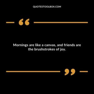 Mornings are like a canvas, and friends are the brushstrokes of joy.