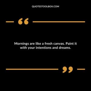 Mornings are like a fresh canvas. Paint it with your intentions and dreams.