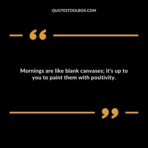 Mornings are like blank canvases; it's up to you to paint them with positivity.