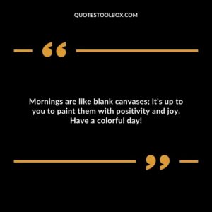 Mornings are like blank canvases; it's up to you to paint them with positivity and joy. Have a colorful day!
