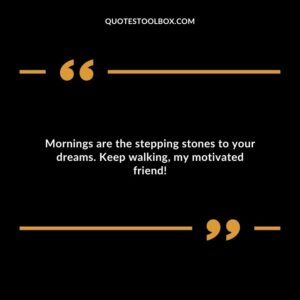 Mornings are the stepping stones to your dreams. Keep walking, my motivated friend!