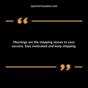 Mornings are the stepping stones to your success. Stay motivated and keep stepping.