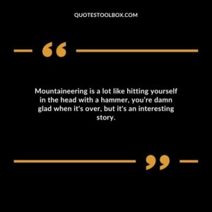 Mountaineering is a lot like hitting yourself in the head with a hammer, you’re damn glad when it's over, but it's an interesting story.