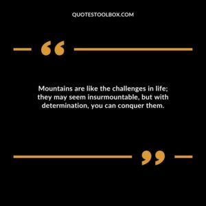 Mountains are like the challenges in life; they may seem insurmountable, but with determination, you can conquer them.