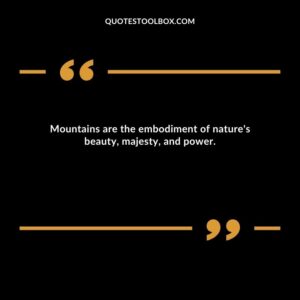 Mountains are the embodiment of nature's beauty, majesty, and power.