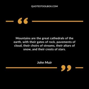 Mountains are the great cathedrals of the earth, with their gates of rock, pavements of cloud, their choirs of streams, their altars of snow, and their crests of stars.