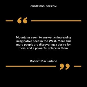 Mountains seem to answer an increasing imaginative need in the West. More and more people are discovering a desire for them, and a powerful solace in them.