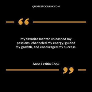 My favorite mentor unleashed my passions channeled my energy guided my growth and encouraged my success.