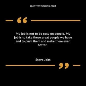 My job is not to be easy on people. My job is to take these great people we have and to push them and make them even better.