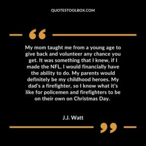 My mom taught me from a young age to give back and volunteer any chance you get. It was something that I knew, if I made the NFL, I would financially have the ability to do.
