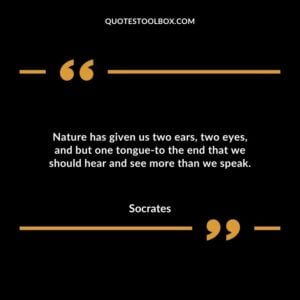 Nature has given us two ears two eyes and but one tongue to the end that we should hear and see more than we speak.