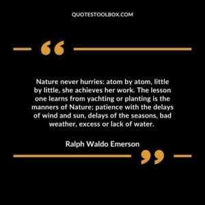 Nature never hurries atom by atom, little by little, she achieves her work. The lesson one learns from yachting or planting is the manners