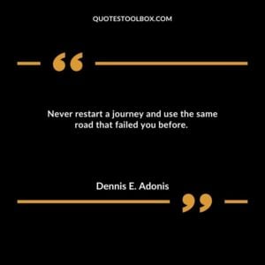 Never restart a journey and use the same road that failed you before.