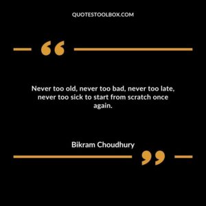 Never too old, never too bad, never too late, never too sick to start from scratch once again.