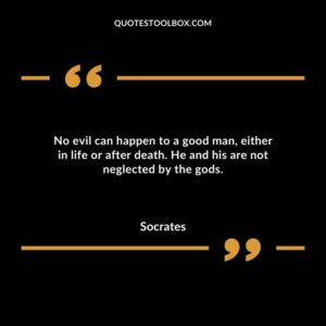 No evil can happen to a good man either in life or after death. He and his are not neglected by the gods.