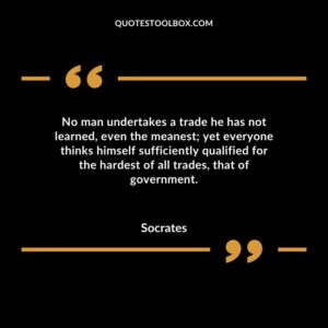 No man undertakes a trade he has not learned even the meanest yet everyone thinks himself sufficiently qualified for the hardest of all trades that of government.