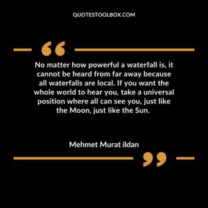 No matter how powerful a waterfall is, it cannot be heard from far away because all waterfalls are local. If you want the whole world to hear you, take a universal position