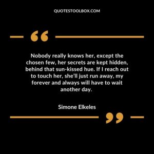 Nobody really knows her, except the chosen few, her secrets are kept hidden, behind that sun kissed hue. If I reach out to touch her, she’ll just run away, my forever and
