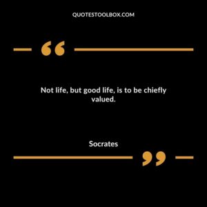 Not life but good life is to be chiefly valued.