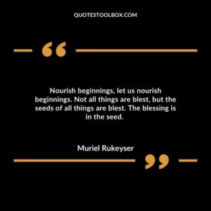 Nourish beginnings, let us nourish beginnings. Not all things are blest, but the seeds of all things are blest. The blessing is in the seed.