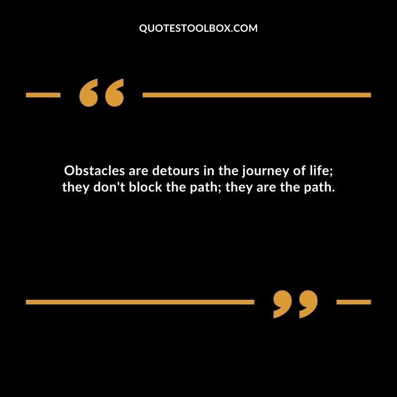 Obstacles are detours in the journey of life they don't block the path they are the path.