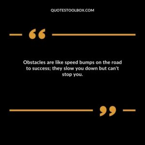 Obstacles are like speed bumps on the road to success they slow you down but can't stop you.
