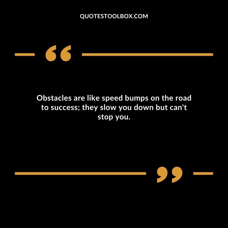 Obstacles are like speed bumps on the road to success they slow you down but can't stop you.