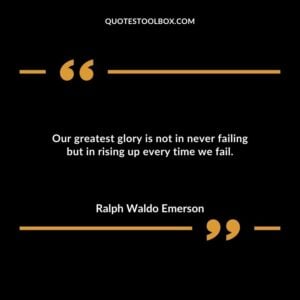 Our greatest glory is not in never failing but in rising up every time we fail.
