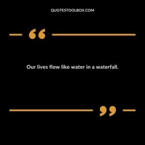 Our lives flow like water in a waterfall.