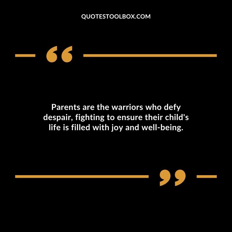 Parents are the warriors who defy despair fighting to ensure their childs life is filled with joy and well being.