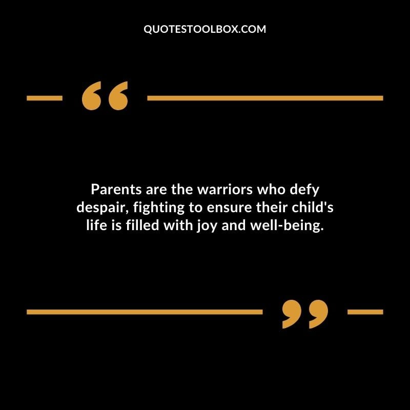 Parents are the warriors who defy despair fighting to ensure their childs life is filled with joy and well being.
