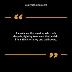 Parents are the warriors who defy despair fighting to ensure their childs life is filled with joy and well being.