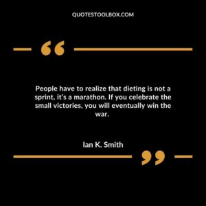 People have to realize that dieting is not a sprint, it’s a marathon. If you celebrate the small victories, you will eventually win the war.